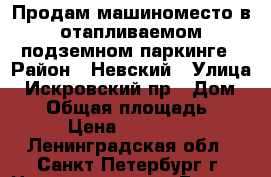 Продам машиноместо в отапливаемом подземном паркинге › Район ­ Невский › Улица ­ Искровский пр › Дом ­ 22 › Общая площадь ­ 33 › Цена ­ 700 000 - Ленинградская обл., Санкт-Петербург г. Недвижимость » Гаражи   . Ленинградская обл.